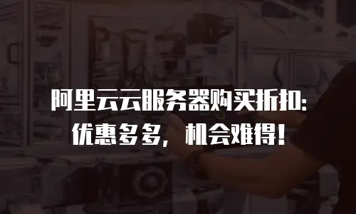 阿里云云服务器购买折扣：优惠多多，机会难得！