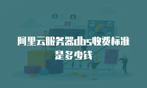 阿里云服务器dbs收费标准是多少钱