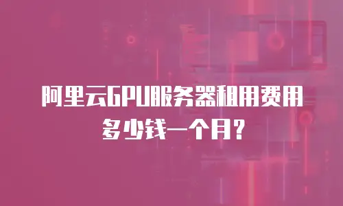 阿里云GPU服务器租用费用多少钱一个月？