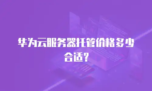 华为云服务器托管价格多少合适？