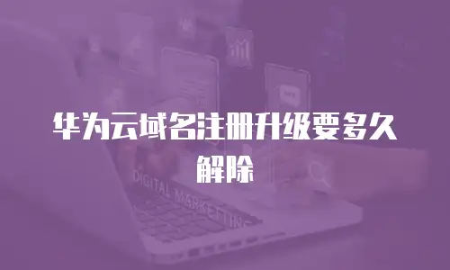 华为云域名注册升级要多久解除