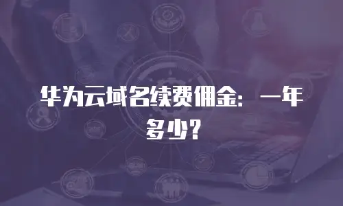 华为云域名续费佣金：一年多少？