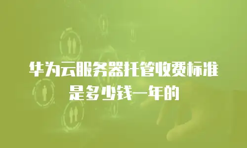 华为云服务器托管收费标准是多少钱一年的