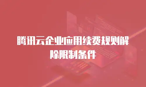 腾讯云企业应用续费规则解除限制条件