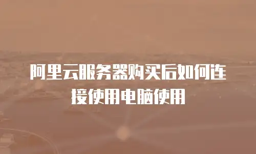 阿里云服务器购买后如何连接使用电脑使用