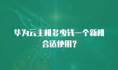 华为云主机多少钱一个新机合适使用？