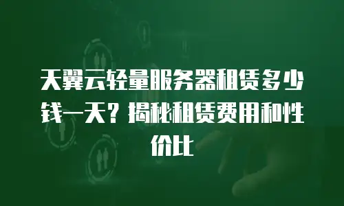 天翼云轻量服务器租赁多少钱一天？揭秘租赁费用和性价比