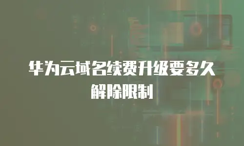 华为云域名续费升级要多久解除限制