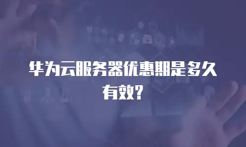 华为云服务器优惠期是多久有效？