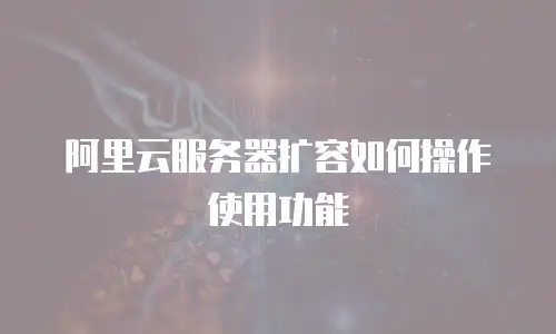 阿里云服务器扩容如何操作使用功能