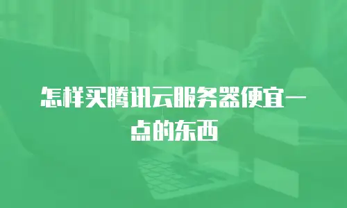 怎样买腾讯云服务器便宜一点的东西