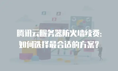 腾讯云服务器防火墙续费：如何选择最合适的方案？