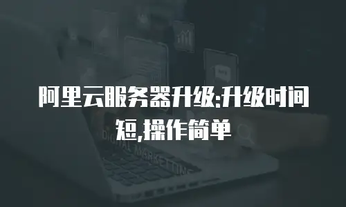 阿里云服务器升级:升级时间短,操作简单