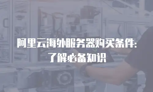 阿里云海外服务器购买条件：了解必备知识