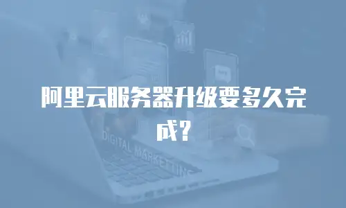 阿里云服务器升级要多久完成？