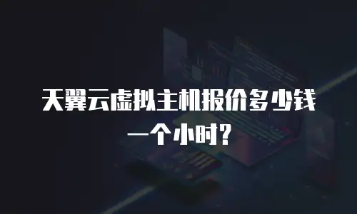 天翼云虚拟主机报价多少钱一个小时？