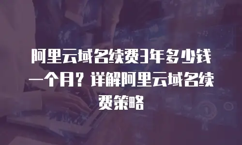 阿里云域名续费3年多少钱一个月？详解阿里云域名续费策略