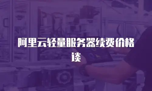 阿里云轻量服务器续费价格谈