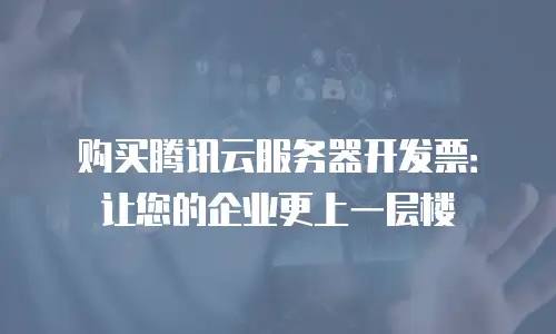 购买腾讯云服务器开发票：让您的企业更上一层楼