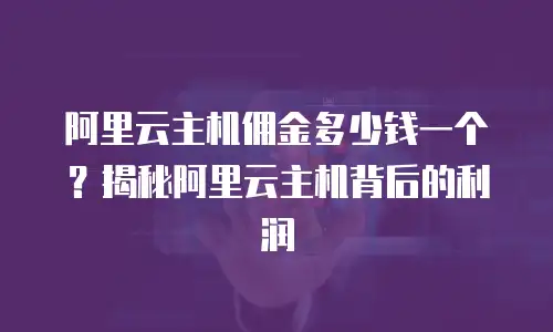 阿里云主机佣金多少钱一个？揭秘阿里云主机背后的利润