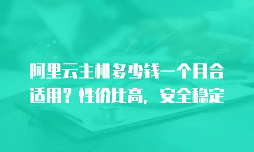 阿里云主机多少钱一个月合适用？性价比高，安全稳定