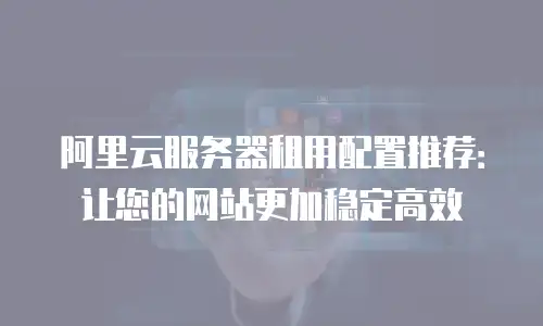 阿里云服务器租用配置推荐：让您的网站更加稳定高效