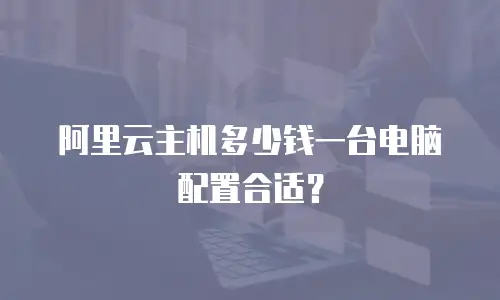 阿里云主机多少钱一台电脑配置合适？