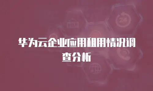 华为云企业应用租用情况调查分析