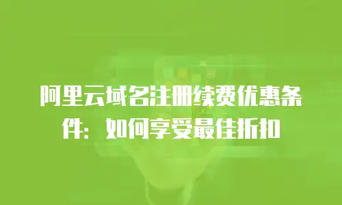 阿里云域名注册续费优惠条件：如何享受最佳折扣