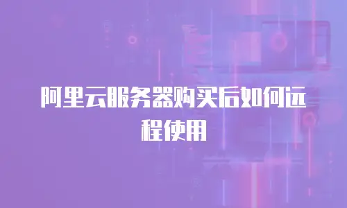 阿里云服务器购买后如何远程使用