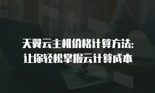 天翼云主机价格计算方法：让你轻松掌握云计算成本