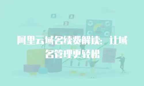 阿里云域名续费解读：让域名管理更轻松