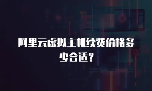 阿里云虚拟主机续费价格多少合适？