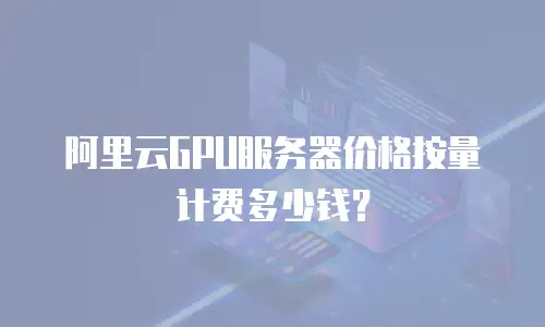 阿里云GPU服务器价格按量计费多少钱？