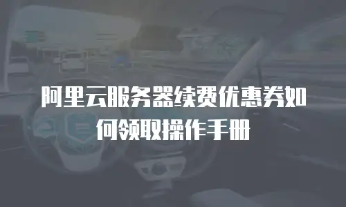 阿里云服务器续费优惠券如何领取操作手册