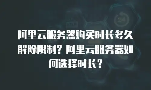 阿里云服务器购买时长多久解除限制？阿里云服务器如何选择时长？