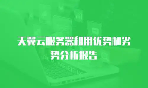 天翼云服务器租用优势和劣势分析报告