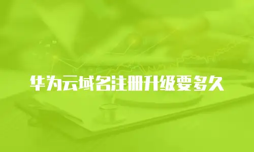 华为云域名注册升级要多久