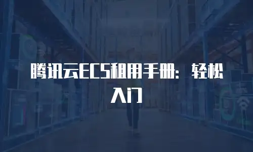 腾讯云ECS租用手册：轻松入门