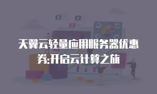 天翼云轻量应用服务器优惠券:开启云计算之旅