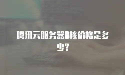 腾讯云服务器8核价格是多少？