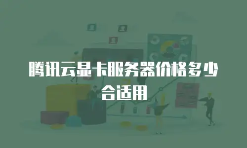 腾讯云显卡服务器价格多少合适用