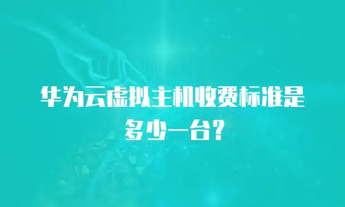 华为云虚拟主机收费标准是多少一台？