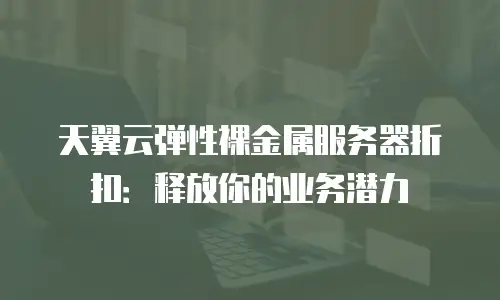 天翼云弹性裸金属服务器折扣：释放你的业务潜力