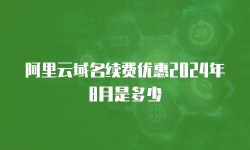 阿里云域名续费优惠2024年8月是多少