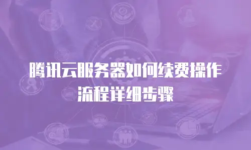 腾讯云服务器如何续费操作流程详细步骤
