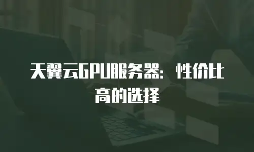 天翼云GPU服务器：性价比高的选择