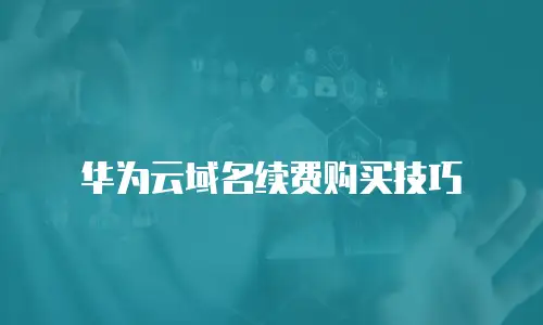 华为云域名续费购买技巧