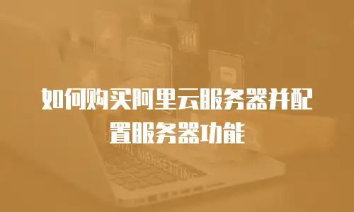 如何购买阿里云服务器并配置服务器功能