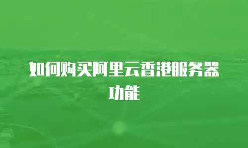 如何购买阿里云香港服务器功能